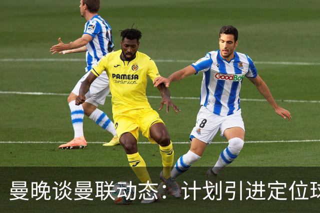 曼晚谈曼联动态：计划引进定位球战术教练，奥纳纳可能被再次租借